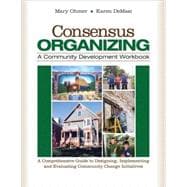 Consensus Organizing : A Community Development Workbook - A Comprehensive Guide to Designing, Implementing, and Evaluating Community Change Initiatives