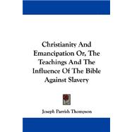 Christianity and Emancipation Or, the Teachings and the Influence of the Bible Against Slavery