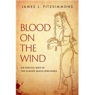 Blood on the Wind An Uncivil War in the Classic Maya Lowlands book cover, ISBN 9780190869847