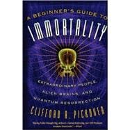 A Beginner's Guide to Immortality Extraordinary People, Alien Brains, and Quantum Resurrection