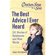 Chicken Soup for the Soul: The Best Advice I Ever Heard 101 Stories of Epiphanies and Wise Words