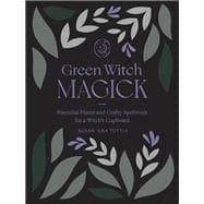 Green Witch Magick Essential Plants and Crafty Spellwork for a Witch’s Cupboard