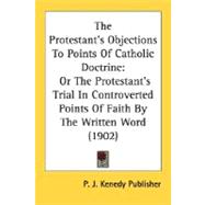 Protestant's Objections to Points of Catholic Doctrine : Or the Protestant's Trial in Controverted Points of Faith by the Written Word (1902)