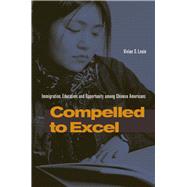 Compelled to Excel : Immigration, Education, and Opportunity among Chinese Americans