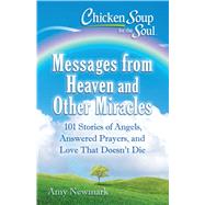 Chicken Soup for the Soul: Messages from Heaven and Other Miracles 101 Stories of Angels, Answered Prayers, and Love That Doesn't Die