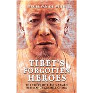 Tibet's Forgotten Heroes The Story of Tibet's Armed Resistance Against China
