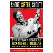 Shout, Sister, Shout! The Untold Story of Rock-and-Roll Trailblazer Sister Rosetta Tharpe