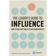 Leader's Guide to Influence, The How to Use Soft Skills to Get Hard Results