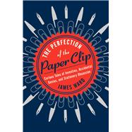The Perfection of the Paper Clip Curious Tales of Invention, Accidental Genius, and Stationery Obsession