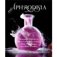 Aphrodisia : Homemade Potions to Make Love More Likely, More Pleasurable, and More Possible