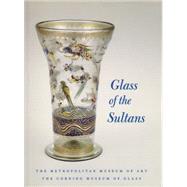 Glass of the Sultans : Twelve Centuries of Masterworks from the Islamic World