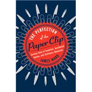 The Perfection of the Paper Clip Curious Tales of Invention, Accidental Genius, and Stationery Obsession