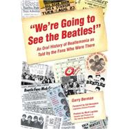 We're Going to See the Beatles! : An Oral History of Beatlemania as Told by the Fans Who Were There