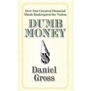 Dumb Money How Our Greatest Financial Minds Bankrupted the Nation