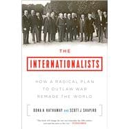The Internationalists How a Radical Plan to Outlaw War Remade the World