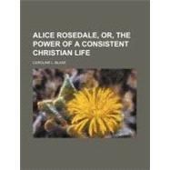 Alice Rosedale, Or, the Power of a Consistent Christian Life