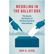 Meddling in the Ballot Box The Causes and Effects of Partisan Electoral Interventions