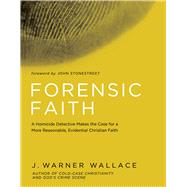 Forensic Faith A Homicide Detective Makes the Case for a More Reasonable, Evidential Christian Faith