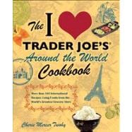 The I Love Trader Joe's Around the World Cookbook More than 150 International Recipes Using Foods from the World's Greatest Grocery Store