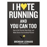 I Hate Running and You Can Too How to Get Started, Keep Going, and Make Sense of an Irrational Passion
