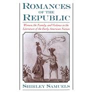 Romances of the Republic Women, the Family, and Violence in the Literature of the Early American Nation
