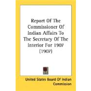 Report Of The Commissioner Of Indian Affairs To The Secretary Of The Interior For 1907