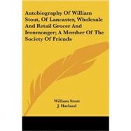 Autobiography of William Stout, of Lancaster, Wholesale and Retail Grocer and Ironmonger: A Member of the Society of Friends