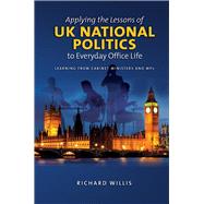 Applying the Lessons of UK National Politics to Everyday Office Life Learning from Cabinet Ministers and MPs