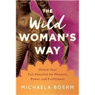 The Wild Woman's Way Unlock Your Full Potential for Pleasure, Power, and Fulfillment