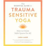 The Essential Guide to Trauma Sensitive Yoga How to Create Safer Spaces for All