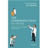 The Overproduction of Truth Passion, Competition, and Integrity in Modern Science
