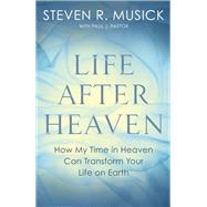 Life After Heaven How My Time in Heaven Can Transform Your Life on Earth