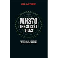 MH370: The Secret Files The Truth Behind the Greatest Aviation Mystery of All Time