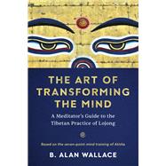The Art of Transforming the Mind A Meditator's Guide to the Tibetan Practice of Lojong