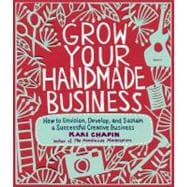 Grow Your Handmade Business How to Envision, Develop, and Sustain a Successful Creative Business