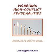 Disarming High-Conflict Personalities: Dealing with the Eight Most Difficult People in Your Life Before They Burn You Out