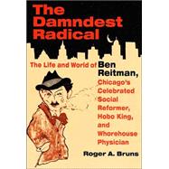 The Damndest Radical: The Life and World of Ben Reitman, Chicago's Celebrated Social Reformer, Hobo King, and Whorehouse Physician