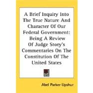 A Brief Inquiry Into The True Nature And Character Of Our Federal Government: Being a Review of Judge Story's Commentaries on the Constitution of the United States