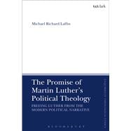 The Promise of Martin Luther's Political Theology Freeing Luther from the Modern Political Narrative