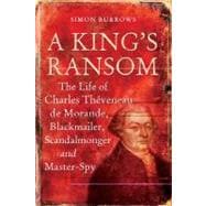 A King's Ransom The Life of Charles Thèveneau de Morande, Blackmailer, Scandalmonger & Master-Spy