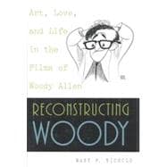 Reconstructing Woody : Art, Love, and Life in the Films of Woody Allen