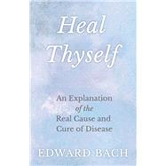 Heal Thyself : An Explanation of the Real Cause and Cure of Disease