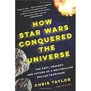 How Star Wars Conquered the Universe The Past, Present, and Future of a Multibillion Dollar Franchise