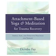 Attachment-Based Yoga & Meditation for Trauma Recovery Simple, Safe, and Effective Practices for Therapy