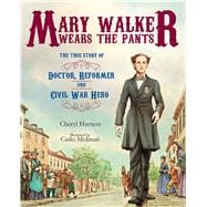Mary Walker Wears the Pants The True Story of the Doctor, Reformer, and Civil War Hero