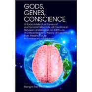 Gods, Genes, Conscience : A Socio-Intellectual Survey of our Dynamic Mind, Life, all Creations in Between and Beyond, on Earth--or, A Critical Reader¿s Theory of Everything: Past, Present, Future; in Continuum, ad Infinitum