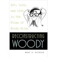 Reconstructing Woody Art, Love, and Life in the Films of Woody Allen