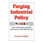Forging Industrial Policy: The United States, Britain, and France in the Railway Age