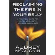 Reclaiming the Fire in Your Belly A Practical Guide for Women Leaders to Navigate Overwhelm