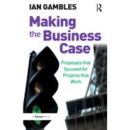 Making the Business Case: Proposals that Succeed for Projects that Work